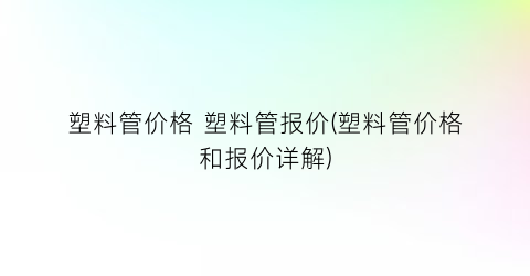 塑料管价格 塑料管报价(塑料管价格和报价详解)